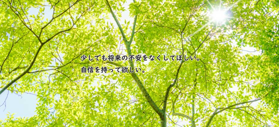 将来の不安をなくして、自信を持って欲しい。
